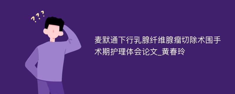 麦默通下行乳腺纤维腺瘤切除术围手术期护理体会论文_黄春玲