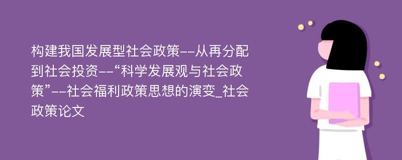 构建我国发展型社会政策--从再分配到社会投资--“科学发展观与社会政策”--社会福利政策思想的演变_社会政策论文