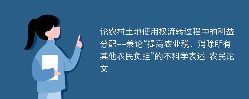 论农村土地使用权流转过程中的利益分配--兼论“提高农业税、消除所有其他农民负担”的不科学表述_农民论文