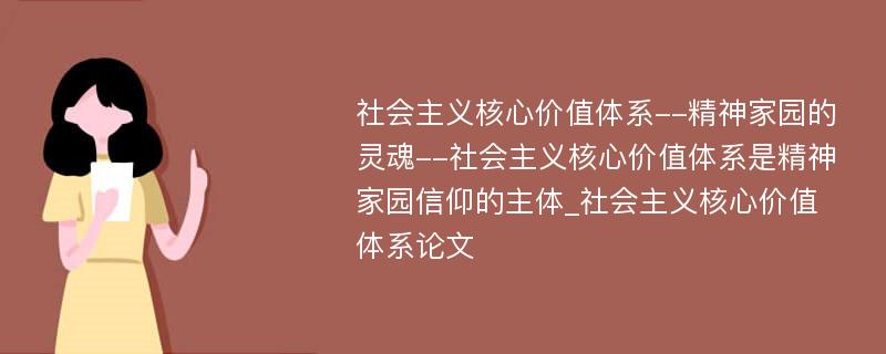 社会主义核心价值体系--精神家园的灵魂--社会主义核心价值体系是精神家园信仰的主体_社会主义核心价值体系论文