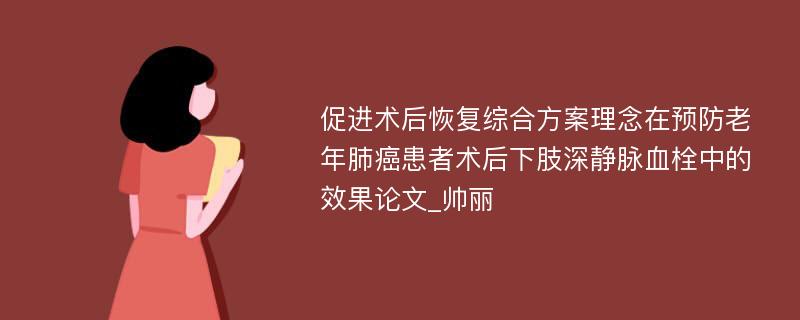 促进术后恢复综合方案理念在预防老年肺癌患者术后下肢深静脉血栓中的效果论文_帅丽