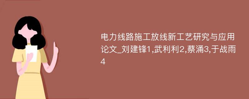 电力线路施工放线新工艺研究与应用论文_刘建锋1,武利利2,蔡涌3,于战雨4