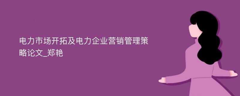 电力市场开拓及电力企业营销管理策略论文_郑艳