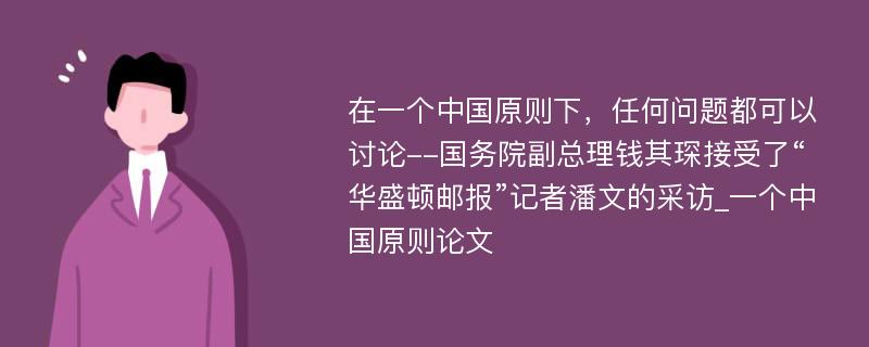 在一个中国原则下，任何问题都可以讨论--国务院副总理钱其琛接受了“华盛顿邮报”记者潘文的采访_一个中国原则论文