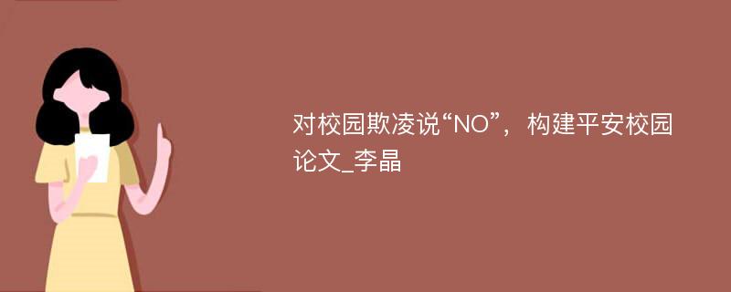 对校园欺凌说“NO”，构建平安校园论文_李晶