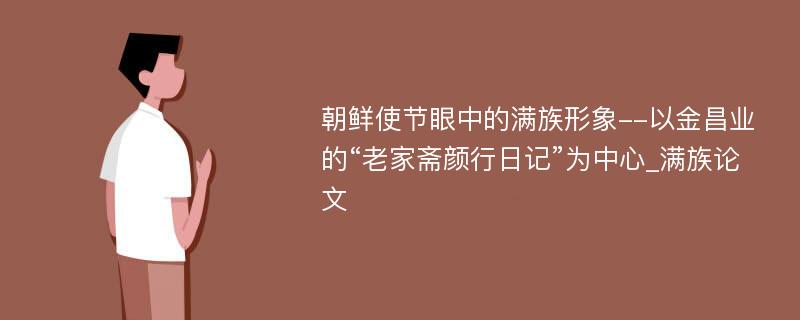 朝鲜使节眼中的满族形象--以金昌业的“老家斋颜行日记”为中心_满族论文