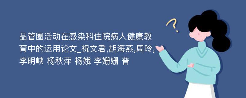 品管圈活动在感染科住院病人健康教育中的运用论文_祝文君,胡海燕,周玲,李明峡 杨秋萍 杨娥 李姗姗 普