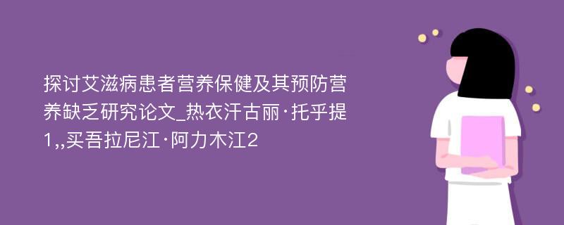 探讨艾滋病患者营养保健及其预防营养缺乏研究论文_热衣汗古丽·托乎提1,,买吾拉尼江·阿力木江2