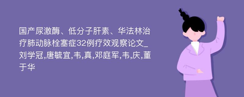 国产尿激酶、低分子肝素、华法林治疗肺动脉栓塞症32例疗效观察论文_刘学冠,唐毓宜,韦,真,邓庭军,韦,庆,董于华