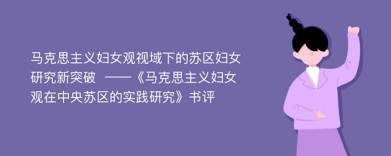 马克思主义妇女观视域下的苏区妇女研究新突破  ——《马克思主义妇女观在中央苏区的实践研究》书评