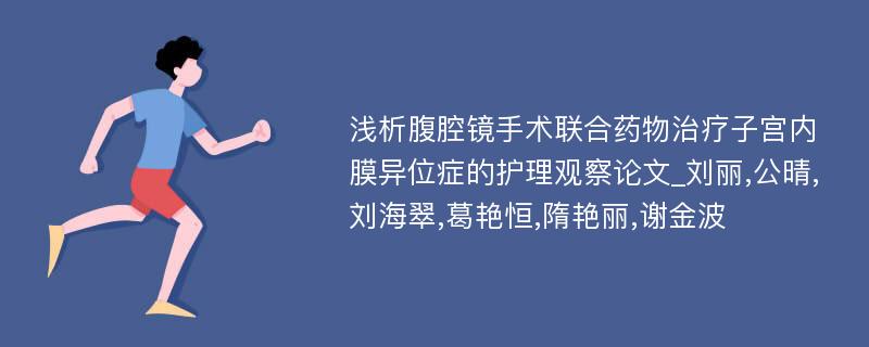 浅析腹腔镜手术联合药物治疗子宫内膜异位症的护理观察论文_刘丽,公晴,刘海翠,葛艳恒,隋艳丽,谢金波