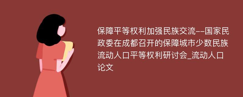 保障平等权利加强民族交流--国家民政委在成都召开的保障城市少数民族流动人口平等权利研讨会_流动人口论文