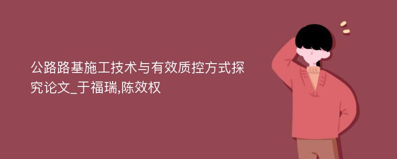 公路路基施工技术与有效质控方式探究论文_于福瑞,陈效权