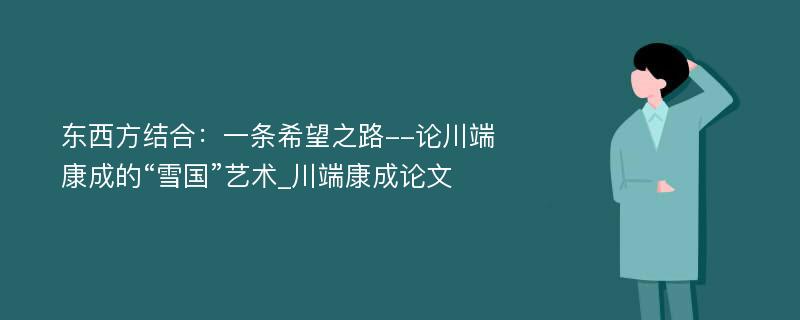 东西方结合：一条希望之路--论川端康成的“雪国”艺术_川端康成论文