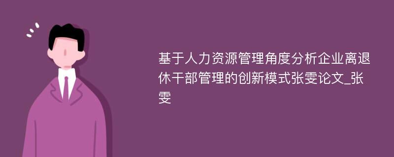 基于人力资源管理角度分析企业离退休干部管理的创新模式张雯论文_张雯