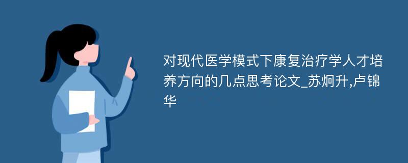 对现代医学模式下康复治疗学人才培养方向的几点思考论文_苏炯升,卢锦华