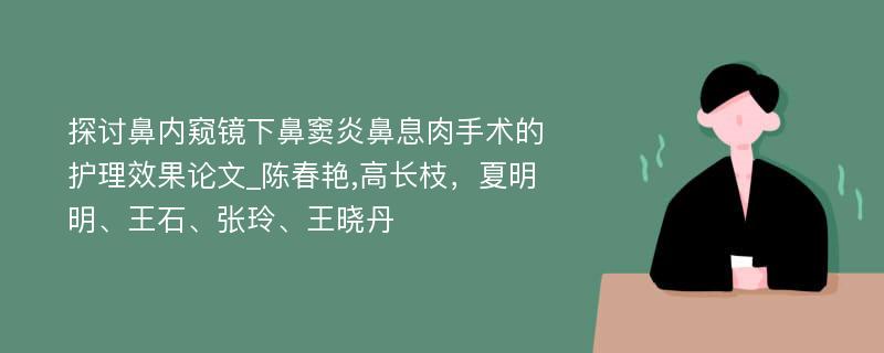 探讨鼻内窥镜下鼻窦炎鼻息肉手术的护理效果论文_陈春艳,高长枝，夏明明、王石、张玲、王晓丹