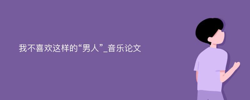 我不喜欢这样的“男人”_音乐论文