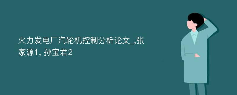 火力发电厂汽轮机控制分析论文_,张家源1, 孙宝君2