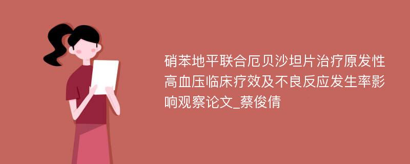 硝苯地平联合厄贝沙坦片治疗原发性高血压临床疗效及不良反应发生率影响观察论文_蔡俊倩