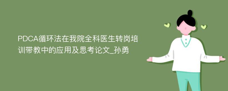 PDCA循环法在我院全科医生转岗培训带教中的应用及思考论文_孙勇