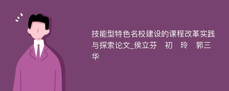 技能型特色名校建设的课程改革实践与探索论文_侯立芬　初　玲　郭三华