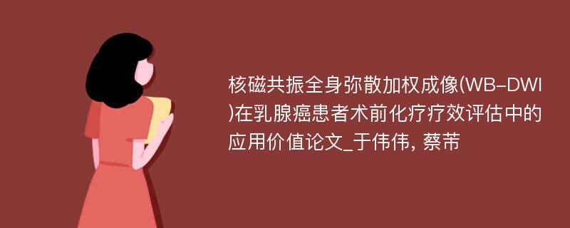 核磁共振全身弥散加权成像(WB-DWI)在乳腺癌患者术前化疗疗效评估中的应用价值论文_于伟伟, 蔡芾