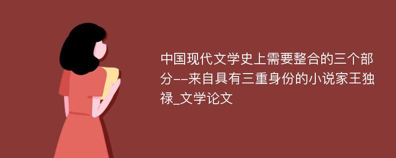 中国现代文学史上需要整合的三个部分--来自具有三重身份的小说家王独禄_文学论文