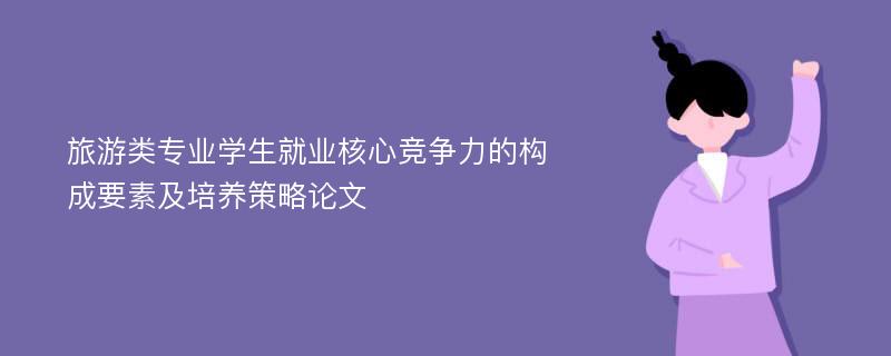 旅游类专业学生就业核心竞争力的构成要素及培养策略论文