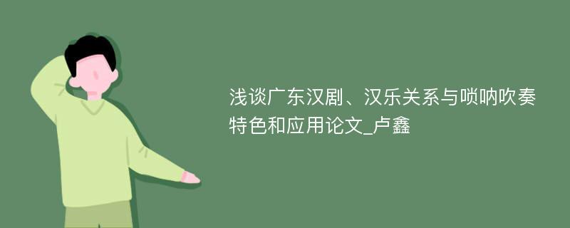 浅谈广东汉剧、汉乐关系与唢呐吹奏特色和应用论文_卢鑫