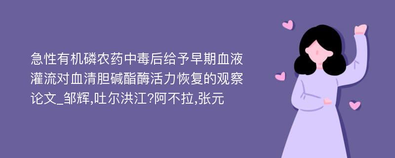 急性有机磷农药中毒后给予早期血液灌流对血清胆碱酯酶活力恢复的观察论文_邹辉,吐尔洪江?阿不拉,张元