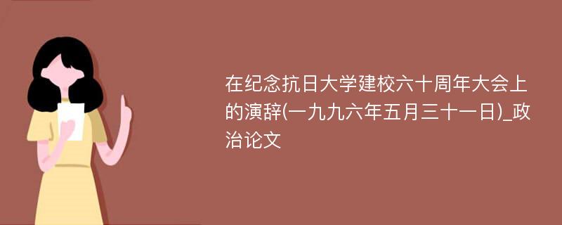 在纪念抗日大学建校六十周年大会上的演辞(一九九六年五月三十一日)_政治论文