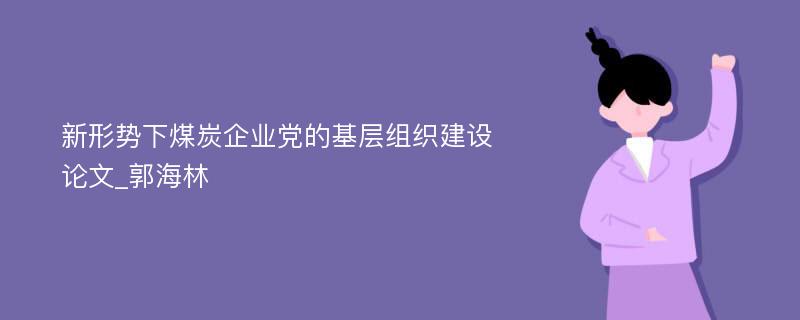 新形势下煤炭企业党的基层组织建设论文_郭海林