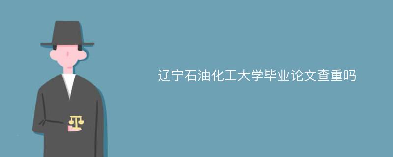 辽宁石油化工大学毕业论文查重吗