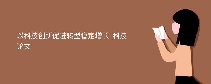 以科技创新促进转型稳定增长_科技论文