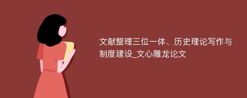 文献整理三位一体、历史理论写作与制度建设_文心雕龙论文