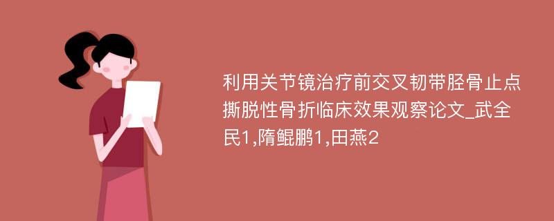 利用关节镜治疗前交叉韧带胫骨止点撕脱性骨折临床效果观察论文_武全民1,隋鲲鹏1,田燕2