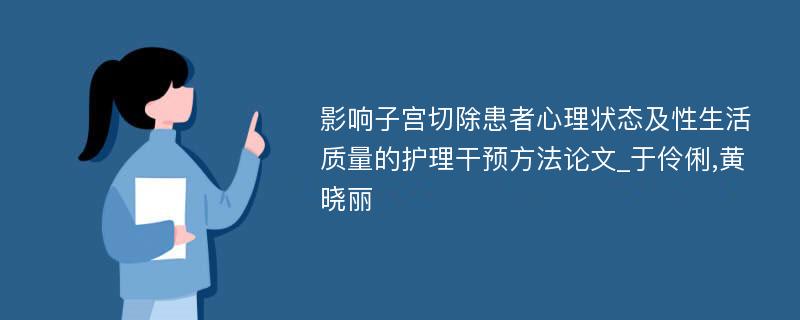 影响子宫切除患者心理状态及性生活质量的护理干预方法论文_于伶俐,黄晓丽