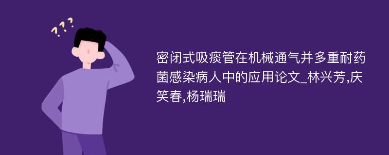 密闭式吸痰管在机械通气并多重耐药菌感染病人中的应用论文_林兴芳,庆笑春,杨瑞瑞