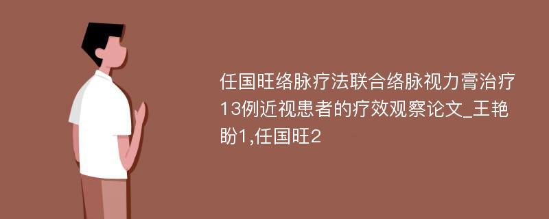 任国旺络脉疗法联合络脉视力膏治疗13例近视患者的疗效观察论文_王艳盼1,任国旺2