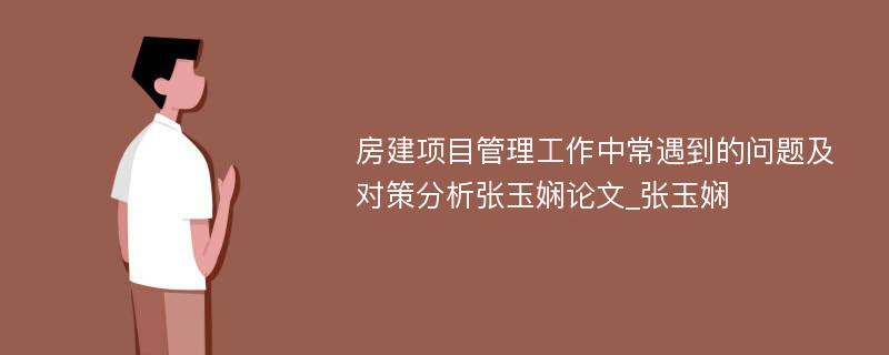 房建项目管理工作中常遇到的问题及对策分析张玉娴论文_张玉娴