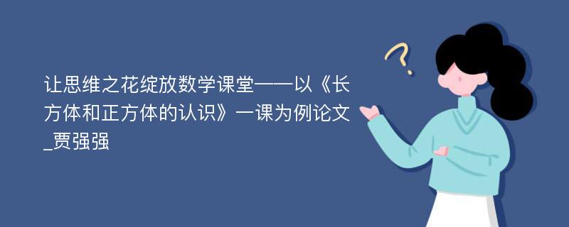 让思维之花绽放数学课堂——以《长方体和正方体的认识》一课为例论文_贾强强