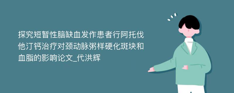 探究短暂性脑缺血发作患者行阿托伐他汀钙治疗对颈动脉粥样硬化斑块和血脂的影响论文_代洪辉