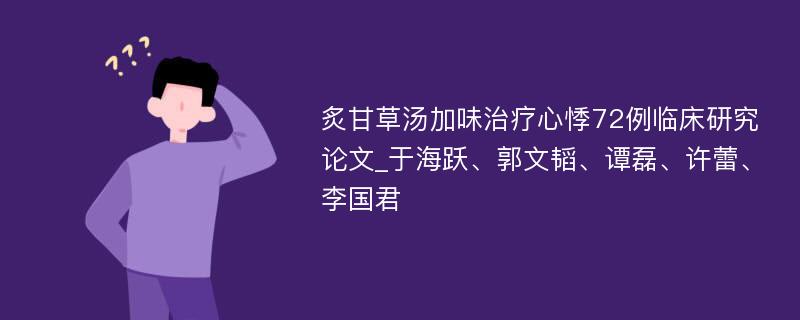 炙甘草汤加味治疗心悸72例临床研究论文_于海跃、郭文韬、谭磊、许蕾、李国君