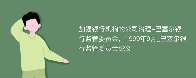 加强银行机构的公司治理-巴塞尔银行监管委员会，1999年9月_巴塞尔银行监管委员会论文