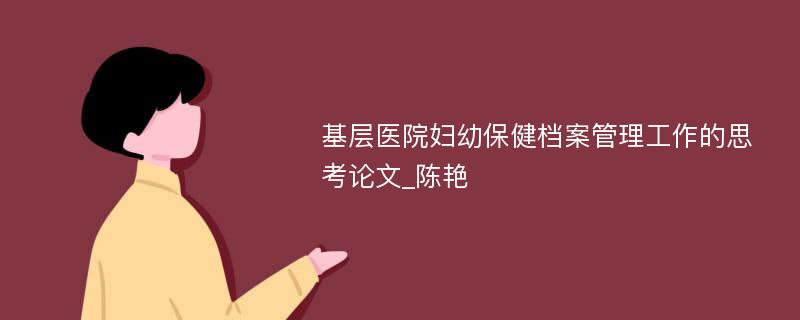 基层医院妇幼保健档案管理工作的思考论文_陈艳