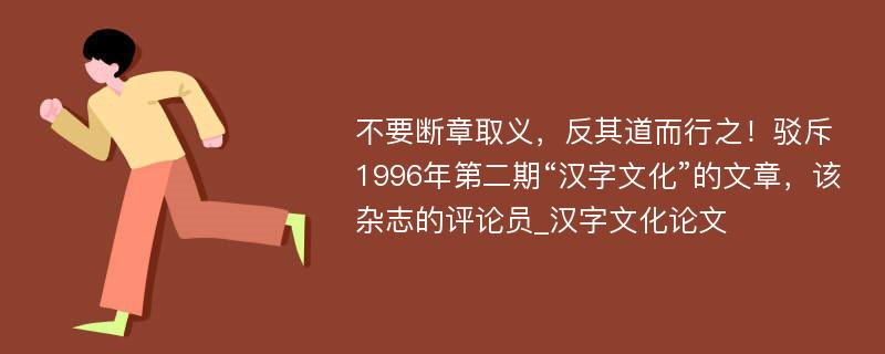 不要断章取义，反其道而行之！驳斥1996年第二期“汉字文化”的文章，该杂志的评论员_汉字文化论文