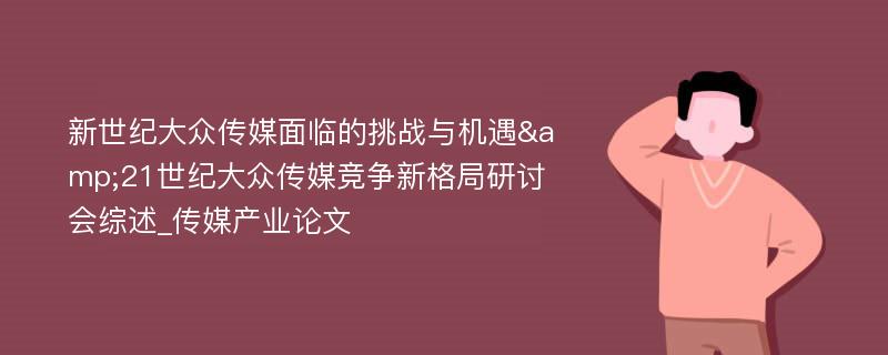 新世纪大众传媒面临的挑战与机遇&21世纪大众传媒竞争新格局研讨会综述_传媒产业论文