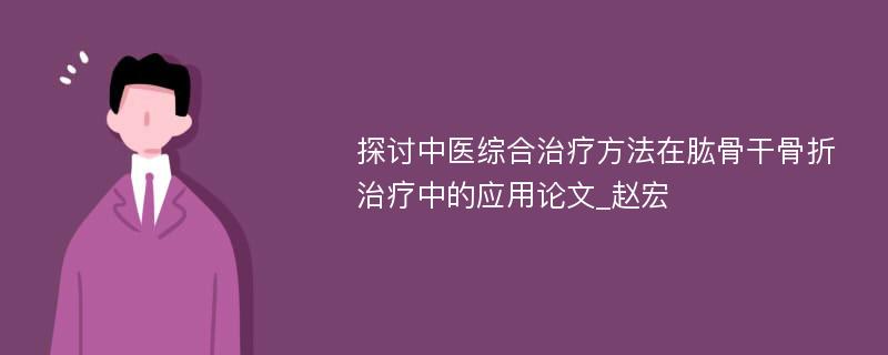 探讨中医综合治疗方法在肱骨干骨折治疗中的应用论文_赵宏