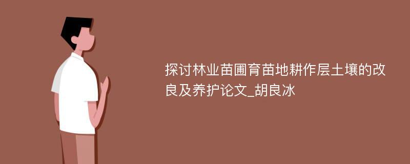 探讨林业苗圃育苗地耕作层土壤的改良及养护论文_胡良冰